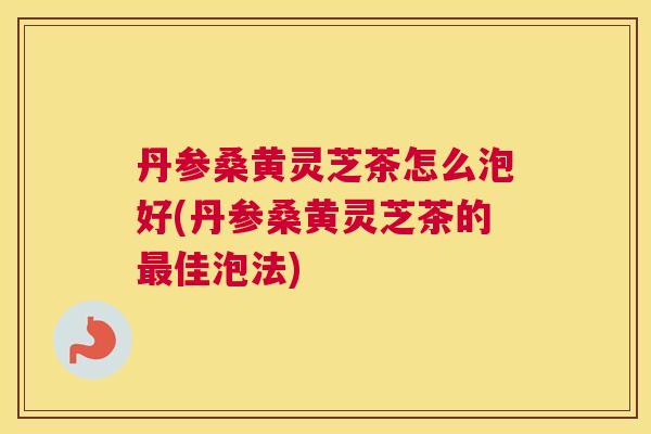 丹参桑黄灵芝茶怎么泡好(丹参桑黄灵芝茶的佳泡法) 丹参桑黄灵芝茶怎么泡好(丹参桑黄灵芝茶的佳泡法)