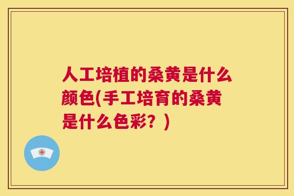 人工培植的桑黄是什么颜色(手工培育的桑黄是什么色彩？)