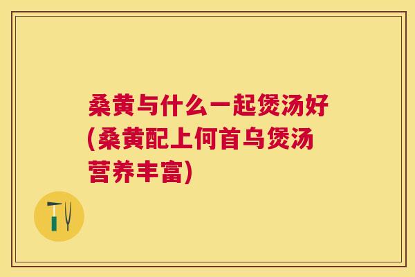 桑黄与什么一起煲汤好(桑黄配上何首乌煲汤营养丰富) 桑黄与什么一起煲汤好(桑黄配上何首乌煲汤营养丰富)