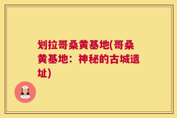 划拉哥桑黄基地(哥桑黄基地:神秘的古城遗址) 划拉哥桑黄基地(哥桑黄基地:神秘的古城遗址)