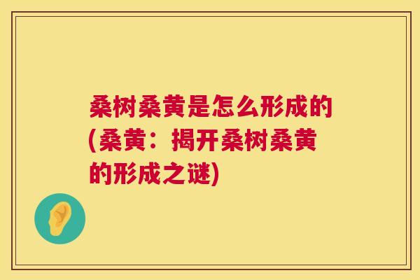 桑树桑黄是怎么形成的(桑黄:揭开桑树桑黄的形成之谜) 桑树桑黄是怎么形成的(桑黄:揭开桑树桑黄的形成之谜)