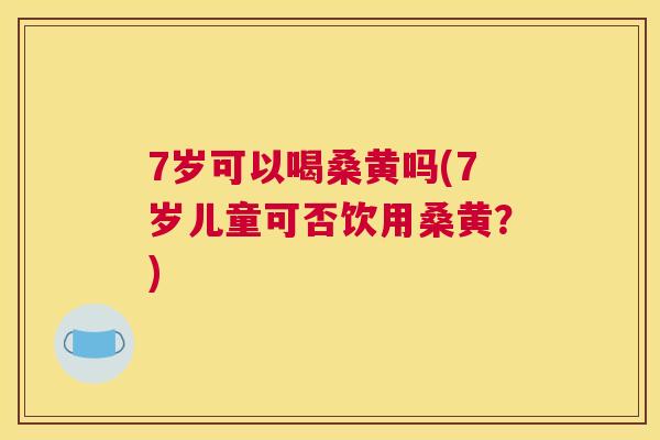 7岁可以喝桑黄吗(7岁儿童可否饮用桑黄?) 7岁可以喝桑黄吗(7岁儿童可否饮用桑黄?)