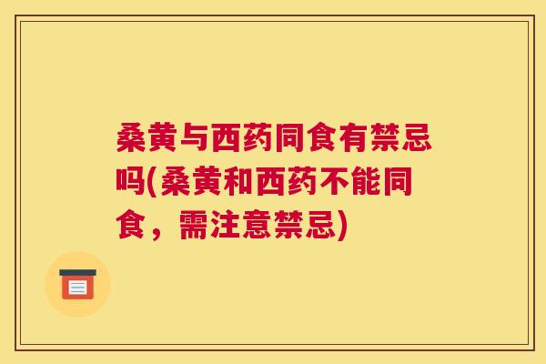 桑黄与西药同食有禁忌吗(桑黄和西药不能同食,需注意禁忌) 桑黄与西药同食有禁忌吗(桑黄和西药不能同食,需注意禁忌)
