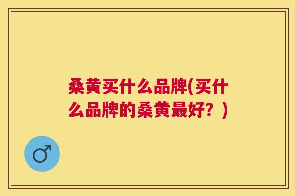 桑黄买什么品牌(买什么品牌的桑黄好?) 桑黄买什么品牌(买什么品牌的桑黄好?)