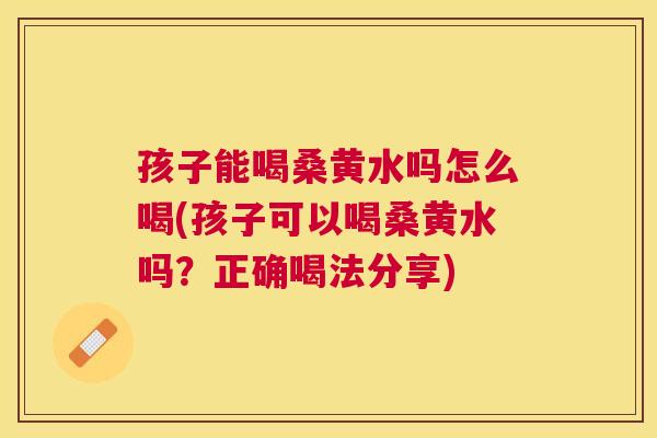 孩子能喝桑黄水吗怎么喝(孩子可以喝桑黄水吗?正确喝法分享) 孩子能喝桑黄水吗怎么喝(孩子可以喝桑黄水吗?正确喝法分享)