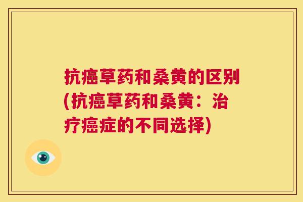 抗草药和桑黄的区别(抗草药和桑黄:症的不同选择) 抗草药和桑黄的区别(抗草药和桑黄:症的不同选择)