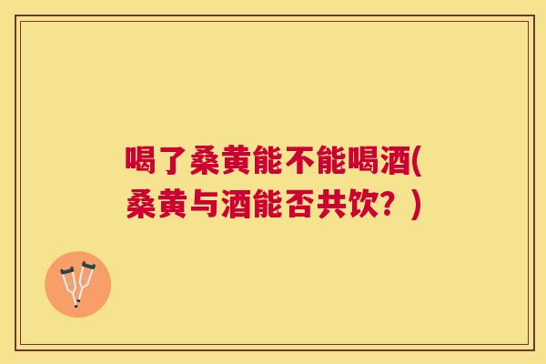 喝了桑黄能不能喝酒(桑黄与酒能否共饮?) 喝了桑黄能不能喝酒(桑黄与酒能否共饮?)