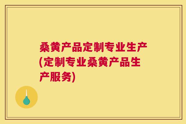 桑黄产品定制专业生产(定制专业桑黄产品生产服务) 桑黄产品定制专业生产(定制专业桑黄产品生产服务)