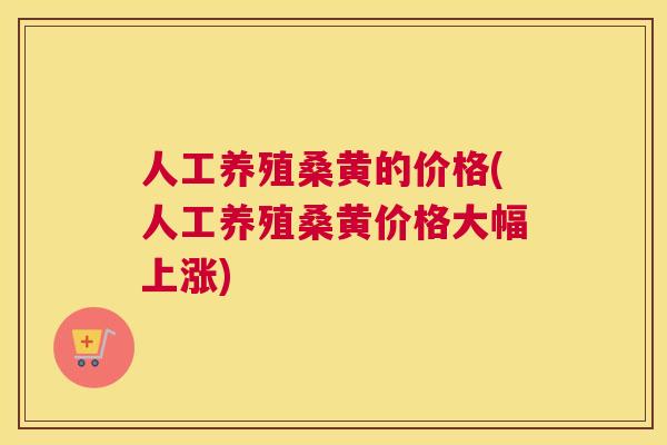 人工养殖桑黄的价格(人工养殖桑黄价格大幅上涨)