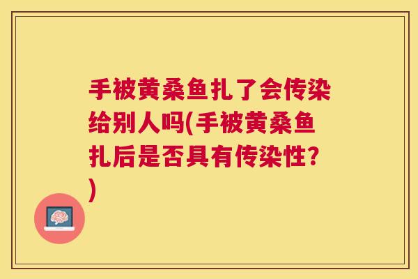 手被黄桑鱼扎了会传染给别人吗(手被黄桑鱼扎后是否具有传染性?) 手被黄桑鱼扎了会传染给别人吗(手被黄桑鱼扎后是否具有传染性?)