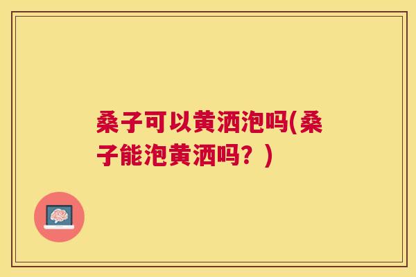 桑子可以黄洒泡吗(桑子能泡黄洒吗?) 桑子可以黄洒泡吗(桑子能泡黄洒吗?)