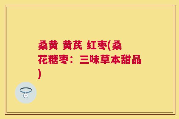 桑黄 黄芪 红枣(桑花糖枣:三味草本甜品) 桑黄 黄芪 红枣(桑花糖枣:三味草本甜品)