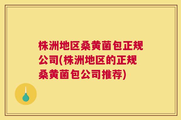 株洲地区桑黄菌包正规公司(株洲地区的正规桑黄菌包公司推荐) 株洲地区桑黄菌包正规公司(株洲地区的正规桑黄菌包公司推荐)