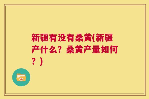 新疆有没有桑黄(新疆产什么?桑黄产量如何?) 新疆有没有桑黄(新疆产什么?桑黄产量如何?)