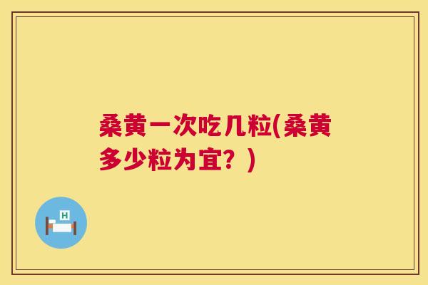 桑黄一次吃几粒(桑黄多少粒为宜?) 桑黄一次吃几粒(桑黄多少粒为宜?)