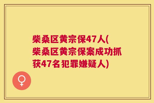 柴桑区黄宗保47人(柴桑区黄宗保案成功抓获47名犯罪嫌疑人) 柴桑区黄宗保47人(柴桑区黄宗保案成功抓获47名犯罪嫌疑人)