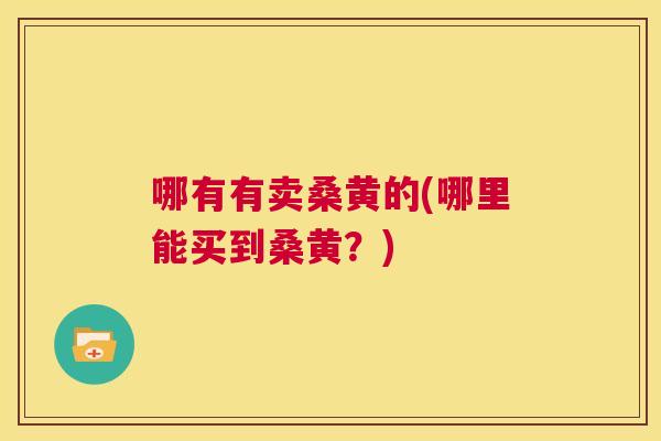 哪有有卖桑黄的(哪里能买到桑黄?) 哪有有卖桑黄的(哪里能买到桑黄?)