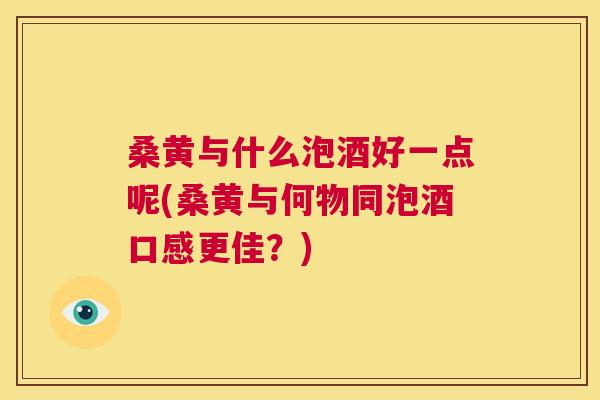 桑黄与什么泡酒好一点呢(桑黄与何物同泡酒口感更佳?) 桑黄与什么泡酒好一点呢(桑黄与何物同泡酒口感更佳?)