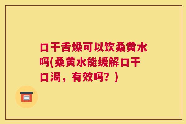 口干舌燥可以饮桑黄水吗(桑黄水能缓解口干口渴,有效吗?) 口干舌燥可以饮桑黄水吗(桑黄水能缓解口干口渴,有效吗?)