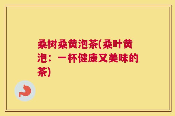 桑树桑黄泡茶(桑叶黄泡：一杯健康又美味的茶)