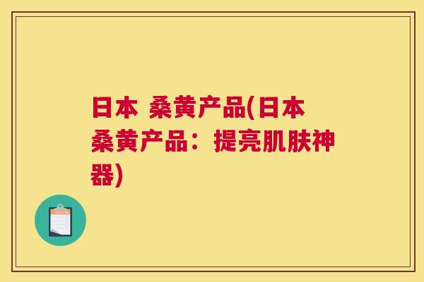 日本 桑黄产品(日本桑黄产品:提亮神器) 日本 桑黄产品(日本桑黄产品:提亮神器)