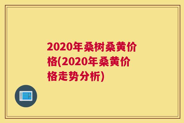 2020年桑树桑黄价格(2020年桑黄价格走势分析) 2020年桑树桑黄价格(2020年桑黄价格走势分析)