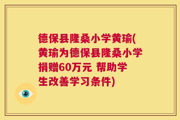 德保县隆桑小学黄瑜(黄瑜为德保县隆桑小学捐赠60万元 帮助学生改善学习条件) 德保县隆桑小学黄瑜(黄瑜为德保县隆桑小学捐赠60万元 帮助学生改善学习条件)