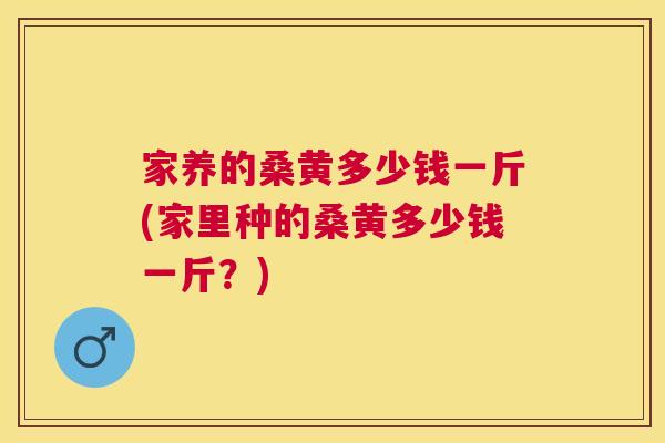 家养的桑黄多少钱一斤(家里种的桑黄多少钱一斤？)