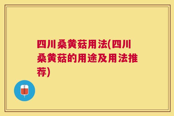 四川桑黄菇用法(四川桑黄菇的用途及用法推荐) 四川桑黄菇用法(四川桑黄菇的用途及用法推荐)