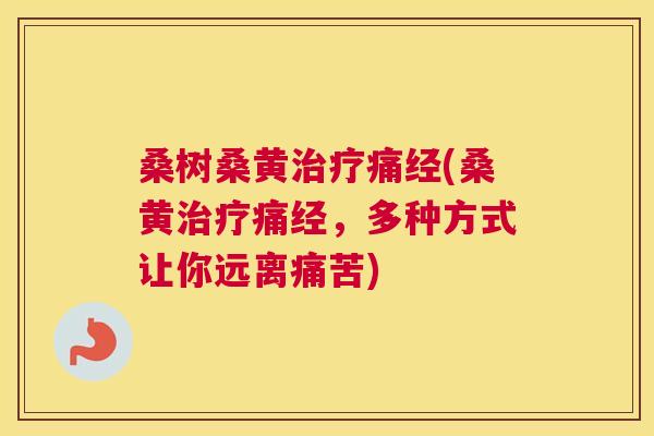 桑树桑黄痛经(桑黄痛经,多种方式让你远离痛苦) 桑树桑黄痛经(桑黄痛经,多种方式让你远离痛苦)
