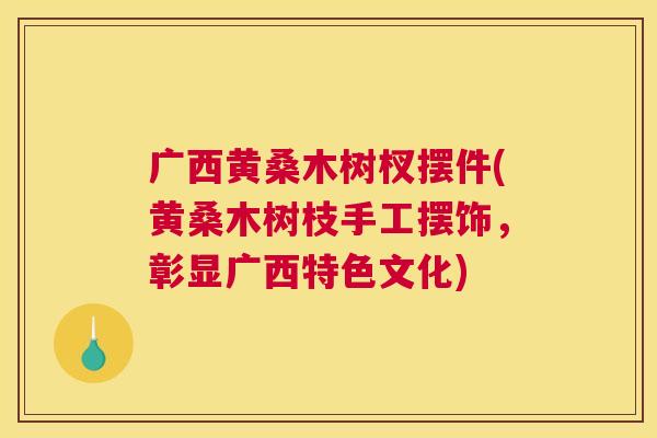 广西黄桑木树杈摆件(黄桑木树枝手工摆饰,彰显广西特色文化) 广西黄桑木树杈摆件(黄桑木树枝手工摆饰,彰显广西特色文化)