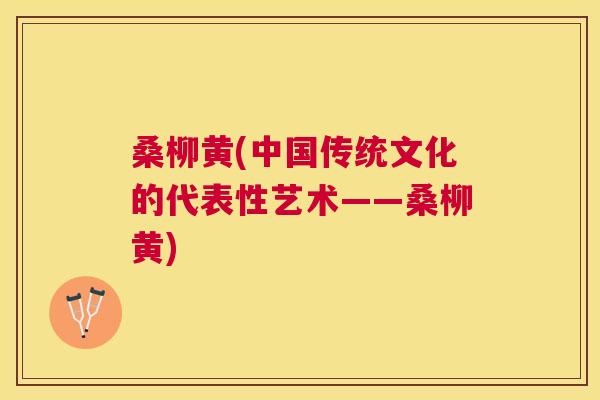桑柳黄(中国传统文化的代表性艺术——桑柳黄) 桑柳黄(中国传统文化的代表性艺术——桑柳黄)