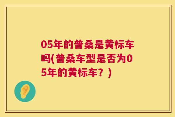 05年的普桑是黄标车吗(普桑车型是否为05年的黄标车?) 05年的普桑是黄标车吗(普桑车型是否为05年的黄标车?)