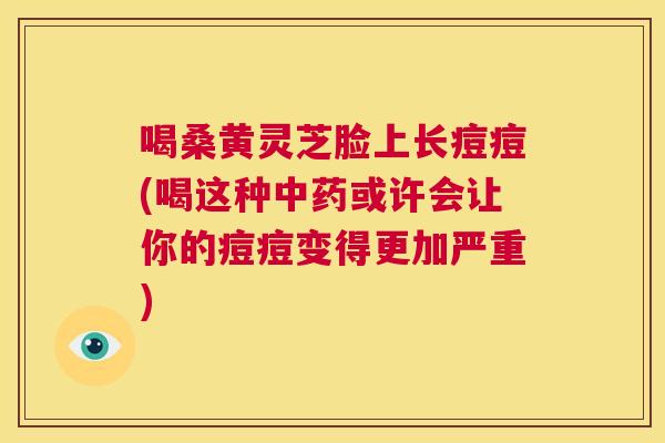 喝桑黄灵芝脸上长痘痘(喝这种或许会让你的痘痘变得更加严重) 喝桑黄灵芝脸上长痘痘(喝这种或许会让你的痘痘变得更加严重)