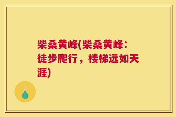 柴桑黄峰(柴桑黄峰:徒步爬行,楼梯远如天涯) 柴桑黄峰(柴桑黄峰:徒步爬行,楼梯远如天涯)