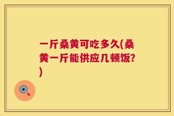 一斤桑黄可吃多久(桑黄一斤能供应几顿饭?) 一斤桑黄可吃多久(桑黄一斤能供应几顿饭?)