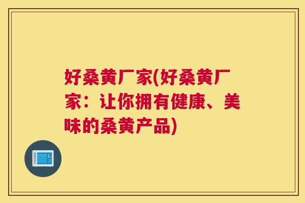 好桑黄厂家(好桑黄厂家：让你拥有健康、美味的桑黄产品)