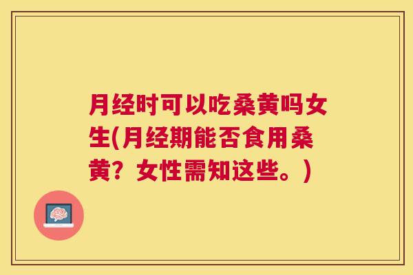 时可以吃桑黄吗女生(期能否食用桑黄?女性需知这些。) 时可以吃桑黄吗女生(期能否食用桑黄?女性需知这些。)