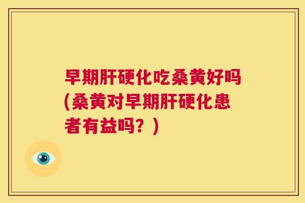 早期吃桑黄好吗(桑黄对早期患者有益吗?) 早期吃桑黄好吗(桑黄对早期患者有益吗?)