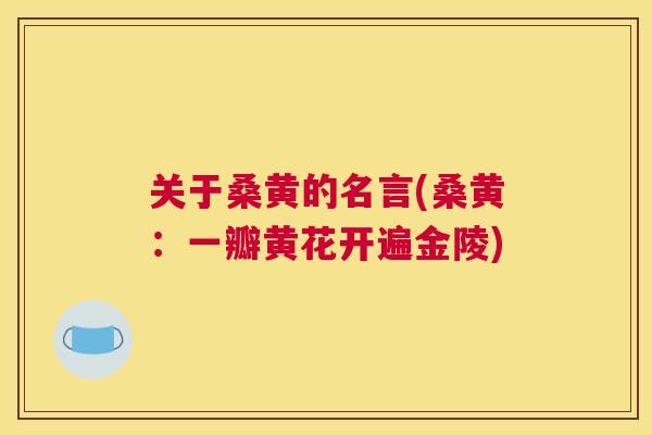 关于桑黄的名言(桑黄:一瓣黄花开遍金陵) 关于桑黄的名言(桑黄:一瓣黄花开遍金陵)