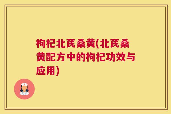 枸杞北芪桑黄(北芪桑黄配方中的枸杞功效与应用) 枸杞北芪桑黄(北芪桑黄配方中的枸杞功效与应用)