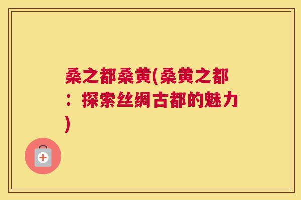 桑之都桑黄(桑黄之都:探索丝绸古都的魅力) 桑之都桑黄(桑黄之都:探索丝绸古都的魅力)