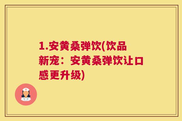 1.安黄桑弹饮(饮品新宠:安黄桑弹饮让口感更升级) 1.安黄桑弹饮(饮品新宠:安黄桑弹饮让口感更升级)