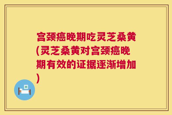 宫颈晚期吃灵芝桑黄(灵芝桑黄对宫颈晚期有效的证据逐渐增加) 宫颈晚期吃灵芝桑黄(灵芝桑黄对宫颈晚期有效的证据逐渐增加)
