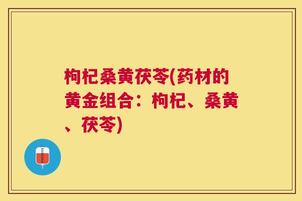 枸杞桑黄茯苓(药材的黄金组合:枸杞、桑黄、茯苓) 枸杞桑黄茯苓(药材的黄金组合:枸杞、桑黄、茯苓)