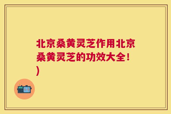 北京桑黄灵芝作用北京桑黄灵芝的功效大全!) 北京桑黄灵芝作用北京桑黄灵芝的功效大全!)