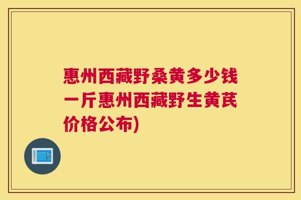 惠州西藏野桑黄多少钱一斤惠州西藏野生黄芪价格公布) 惠州西藏野桑黄多少钱一斤惠州西藏野生黄芪价格公布)