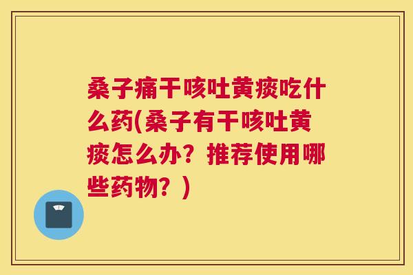 桑子痛干咳吐黄痰吃什么药(桑子有干咳吐黄痰怎么办?推荐使用哪些?) 桑子痛干咳吐黄痰吃什么药(桑子有干咳吐黄痰怎么办?推荐使用哪些?)