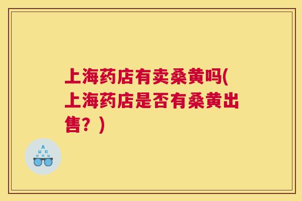 上海药店有卖桑黄吗(上海药店是否有桑黄出售？)