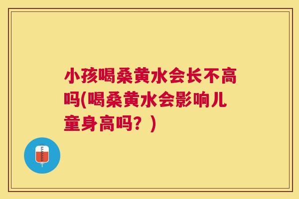 小孩喝桑黄水会长不高吗(喝桑黄水会影响儿童身高吗?) 小孩喝桑黄水会长不高吗(喝桑黄水会影响儿童身高吗?)